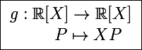 \Large \boxed{\begin{array}l g:\mathbb R[X]\to\mathbb R[X] \\ ~~~~~~~~P\mapsto XP \end{array}}